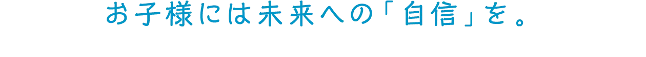お子様には未来への「自信」を。