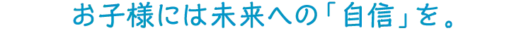お子様には未来への「自信」を。