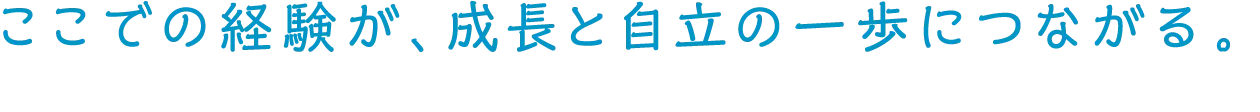 ここでの経験が、成長と自立の一歩につながる。