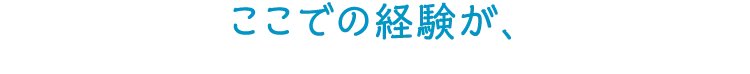 ここでの経験が、