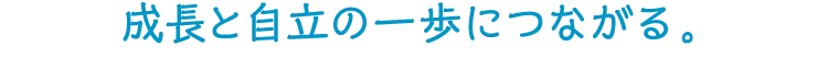 成長と自立の一歩につながる。