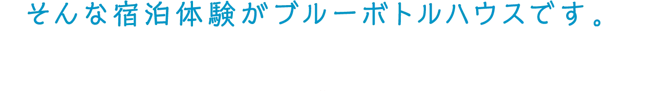 そんな宿泊体験がブルーボトルハウスです。