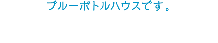 ブルーボトルハウスです。