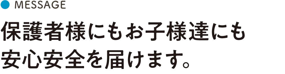 保護者様にもお子様達にも安心安全を届けます。