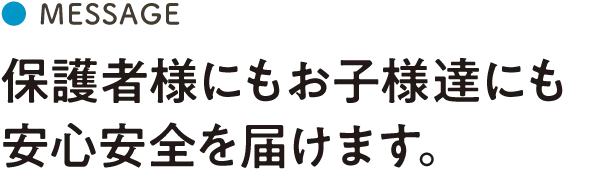 保護者様にもお子様達にも安心安全を届けます。